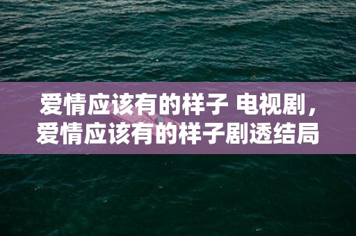 爱情应该有的样子 电视剧，爱情应该有的样子剧透结局是什么