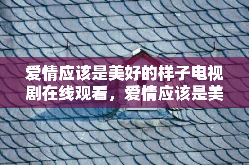 爱情应该是美好的样子电视剧在线观看，爱情应该是美好的,像温柔的