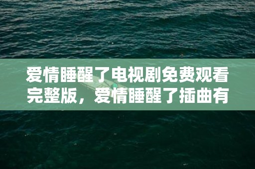 爱情睡醒了电视剧免费观看完整版，爱情睡醒了插曲有哪些林俊杰