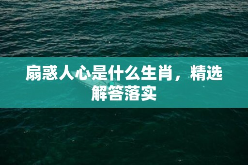 扇惑人心是什么生肖，精选解答落实