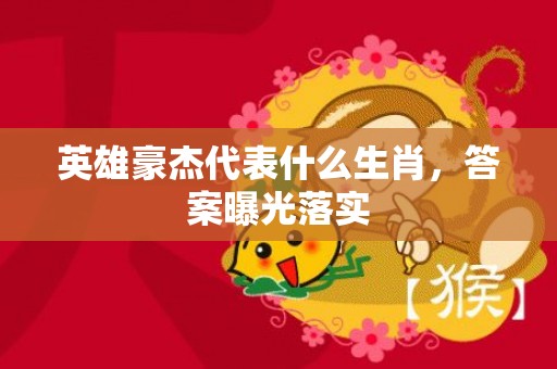 英雄豪杰代表什么生肖，答案曝光落实