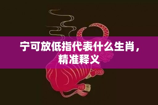 宁可放低指代表什么生肖，精准释义