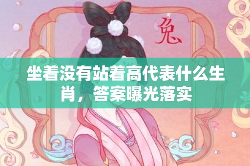 坐着没有站着高代表什么生肖，答案曝光落实