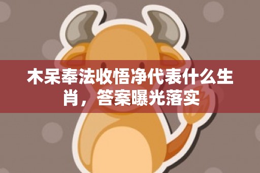 木呆奉法收悟净代表什么生肖，答案曝光落实