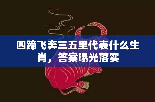 四蹄飞奔三五里代表什么生肖，答案曝光落实