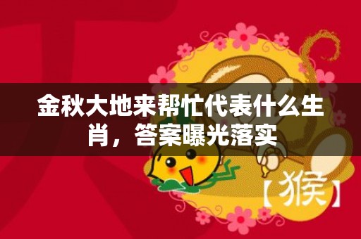 金秋大地来帮忙代表什么生肖，答案曝光落实