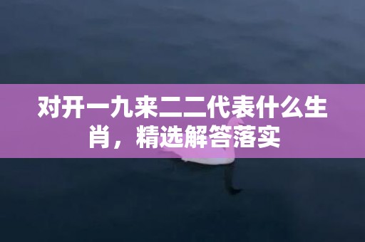 对开一九来二二代表什么生肖，精选解答落实