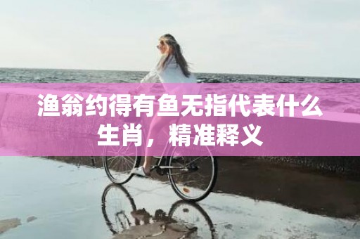 渔翁约得有鱼无指代表什么生肖，精准释义