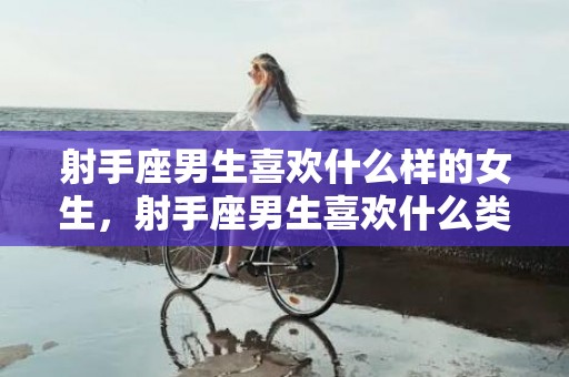 射手座男生喜欢什么样的女生，射手座男生喜欢什么类型的女生,有这五种类型