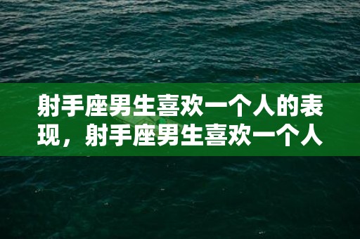 射手座男生喜欢一个人的表现，射手座男生喜欢一个人的表现准到爆