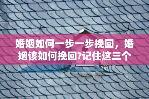 婚姻如何一步一步挽回，婚姻该如何挽回?记住这三个挽回步骤很重要!