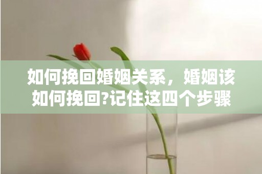 如何挽回婚姻关系，婚姻该如何挽回?记住这四个步骤!