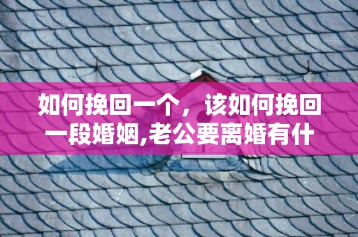 如何挽回一个，该如何挽回一段婚姻,老公要离婚有什么办法挽回