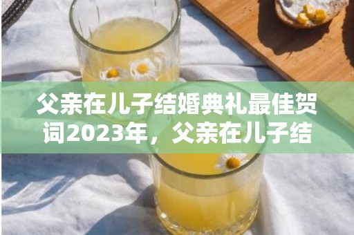 父亲在儿子结婚典礼最佳贺词2023年，父亲在儿子结婚典礼的简短致辞发言怎么写