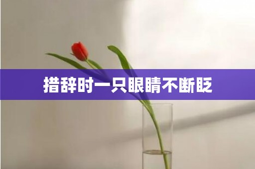 措辞时一只眼睛不断眨