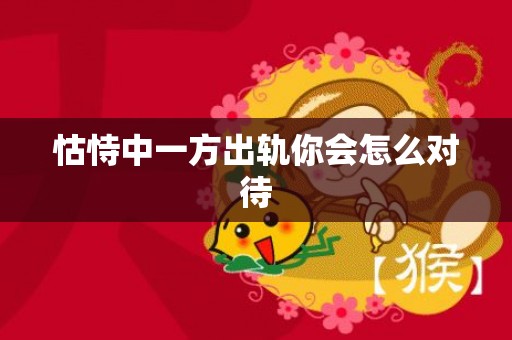 怙恃中一方出轨你会怎么对待