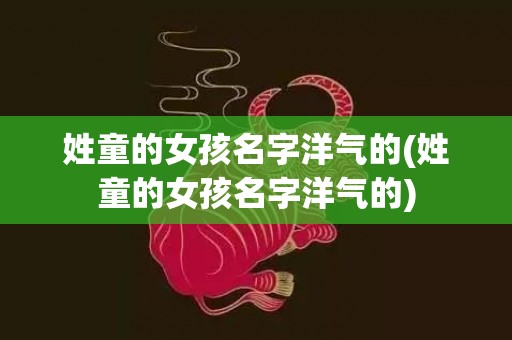 姓童的女孩名字洋气的(姓童的女孩名字洋气的)