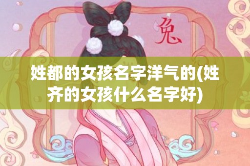 姓都的女孩名字洋气的(姓齐的女孩什么名字好)