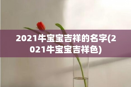 2021牛宝宝吉祥的名字(2021牛宝宝吉祥色)