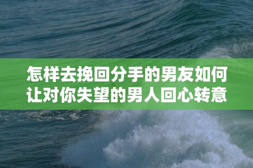 怎样去挽回分手的男友如何让对你失望的男人回心转意