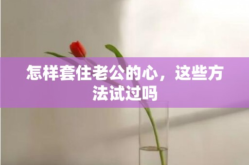 怎样套住老公的心，这些方法试过吗