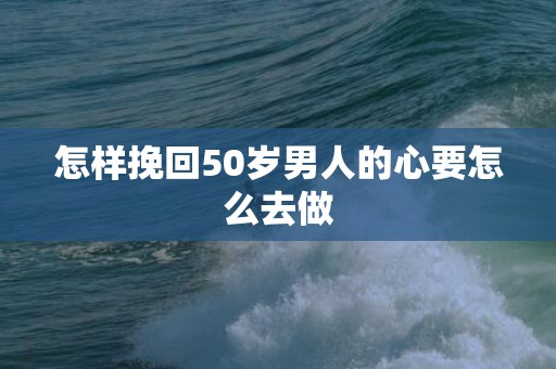 怎样挽回50岁男人的心要怎么去做