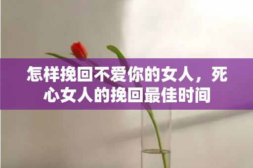 怎样挽回不爱你的女人，死心女人的挽回最佳时间