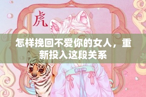 怎样挽回不爱你的女人，重新投入这段关系