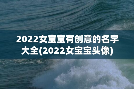 2022女宝宝有创意的名字大全(2022女宝宝头像)