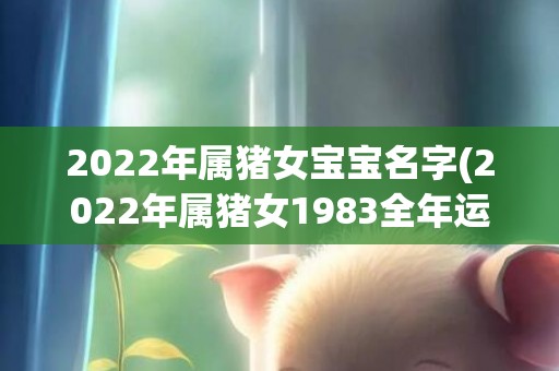 2022年属猪女宝宝名字(2022年属猪女1983全年运势)