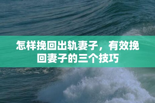 怎样挽回出轨妻子，有效挽回妻子的三个技巧