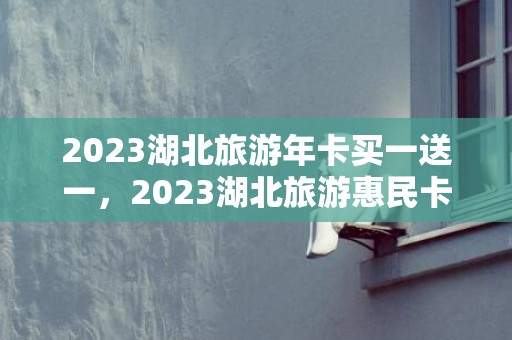 2023湖北旅游年卡买一送一，2023湖北旅游惠民卡景区名单一览