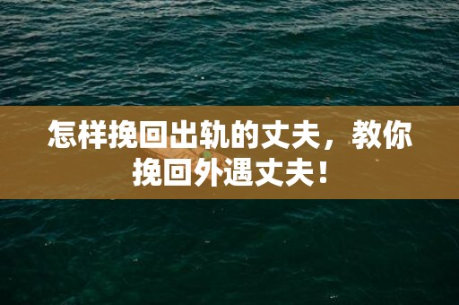 怎样挽回出轨的丈夫，教你挽回外遇丈夫！