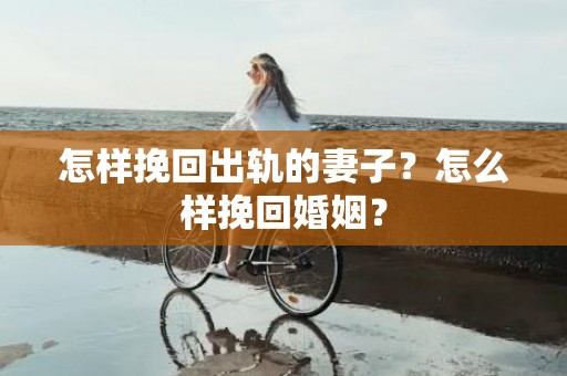 怎样挽回出轨的妻子？怎么样挽回婚姻？