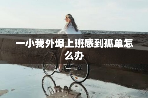 一小我外埠上班感到孤单怎么办