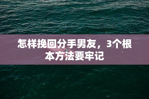 怎样挽回分手男友，3个根本方法要牢记