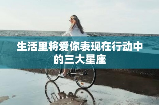 生活里将爱你表现在行动中的三大星座