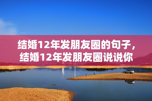 结婚12年发朋友圈的句子，结婚12年发朋友圈说说你宠我怎么回复她