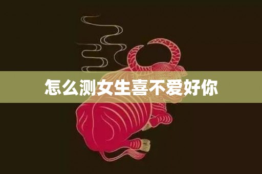 怎么测女生喜不爱好你