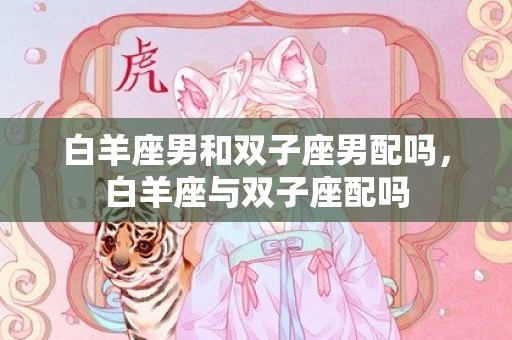 白羊座男和双子座男配吗，白羊座与双子座配吗