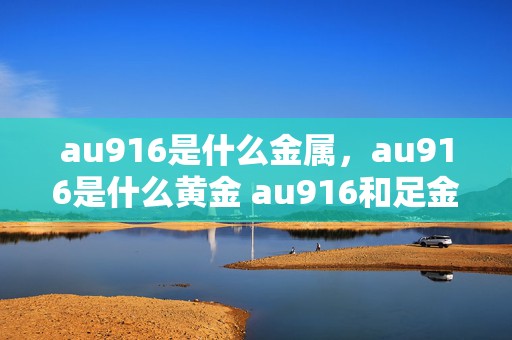 au916是什么金属，au916是什么黄金 au916和足金999区别介绍