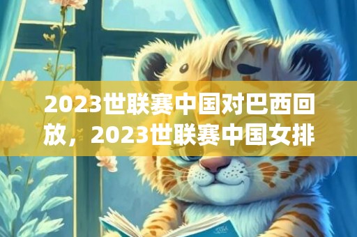 2023世联赛中国对巴西回放，2023世联赛中国女排赛程表(附直播入口)