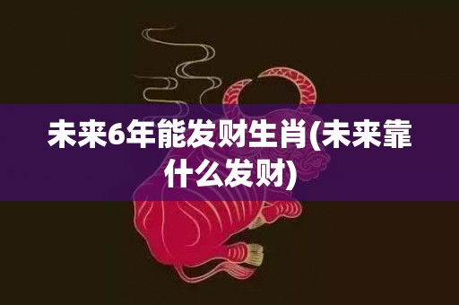 未来6年能发财生肖(未来靠什么发财)