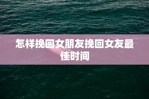 怎样挽回女朋友挽回女友最佳时间