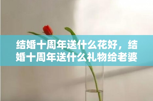 结婚十周年送什么花好，结婚十周年送什么礼物给老婆金手镯