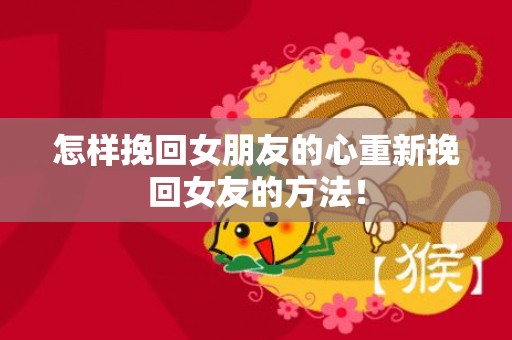 怎样挽回女朋友的心重新挽回女友的方法！