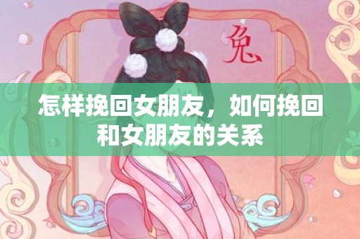 怎样挽回女朋友，如何挽回和女朋友的关系