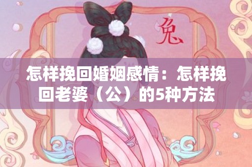 怎样挽回婚姻感情：怎样挽回老婆（公）的5种方法