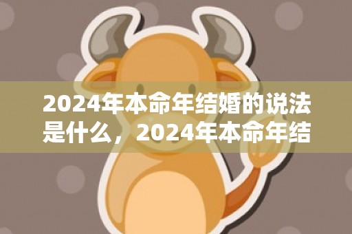 2024年本命年结婚的说法是什么，2024年本命年结婚的实际情况