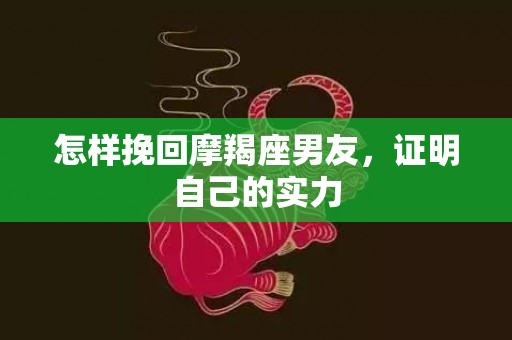 怎样挽回摩羯座男友，证明自己的实力